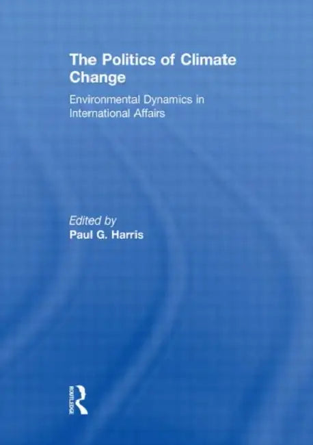 The Politics of Climate Change: Environmental Dynamics in International Affairs by Paul G. Harris