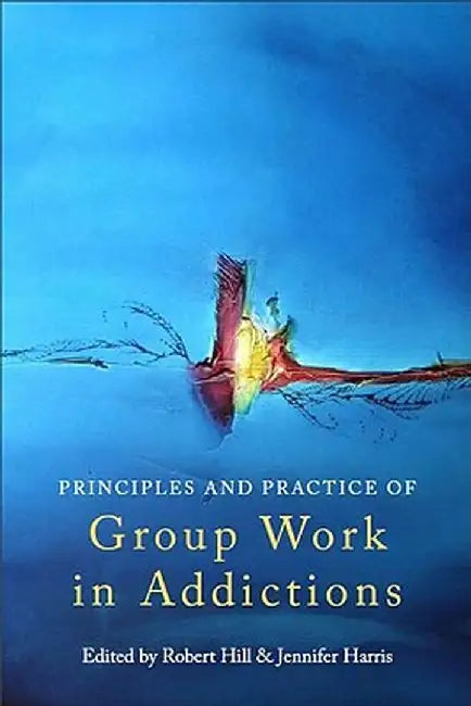 Principles and Practice of Group Work in Addictions by Robert Hill