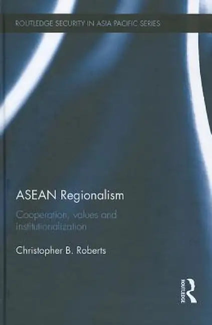 ASEAN Regionalism: Cooperation, Values and Institutionalisation by Christopher B. Roberts