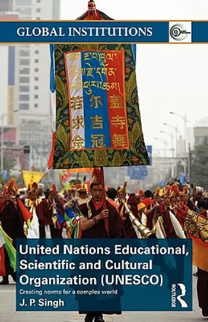 United Nations Educational, Scientific, and Cultural Organization (Unesco): Creating Norms for a Complex World by J.P. Singh