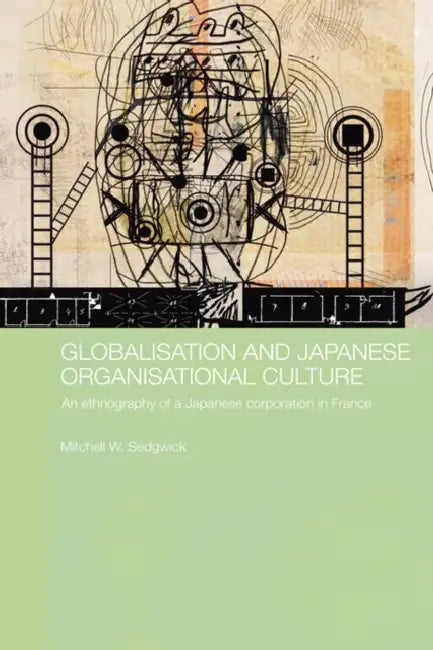 Globalisation and Japanese Organisational Culture: An Ethnography of a Japanese Corporation in France by Mitchell Sedgwick