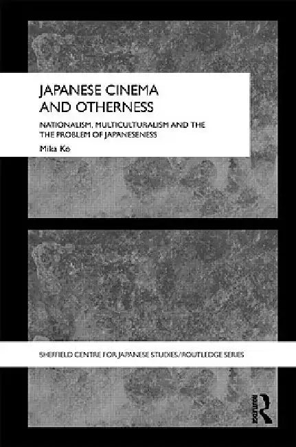 Japanese Cinema and Otherness: Nationalism, Multiculturalism and the Problem of Japaneseness by Mika Ko