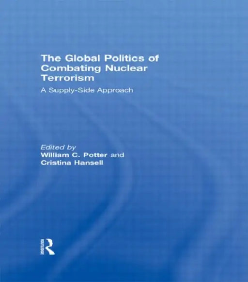 The Global Politics of Combating Nuclear Terrorism: A Supply-Side Approach by William C. Potter