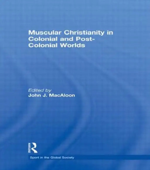 Muscular Christianity and the Colonial and Post-Colonial World by John J.MacAloon