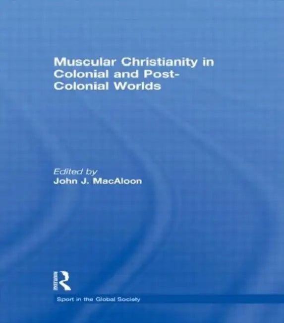 Muscular Christianity and the Colonial and Post-Colonial World by John J.MacAloon