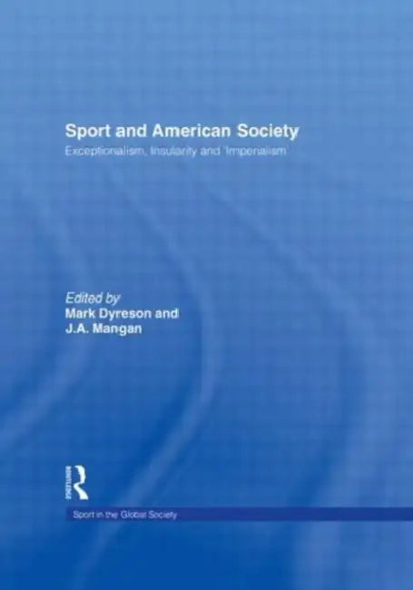 Sport and American Society: Exceptionalism, Insularity, ‘Imperialism’ by Mark Dyreson