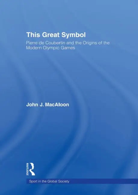 This Great Symbol: Pierre de Coubertin and the Origins of the Modern Olympic Games by John J. Macaloon