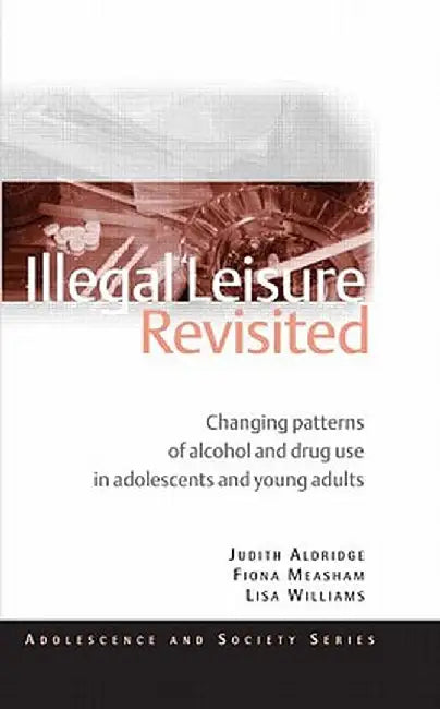 Illegal Leisure Revisited: Changing Patterns of Alcohol and Drug Use in Adolescents and Young Adults by Judith Aldridge