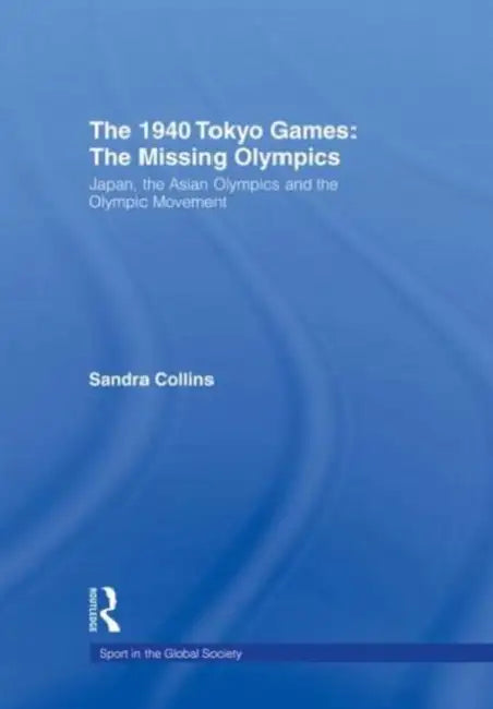 The 1940 Tokyo Games: The Missing Olympics: Japan, the Asian Olympics and the Olympic Movement by Sandra Collins