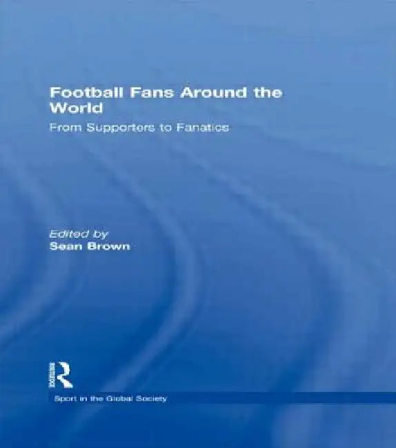 Football Fans Around the World: From Supporters to Fanatics by Sean Brown