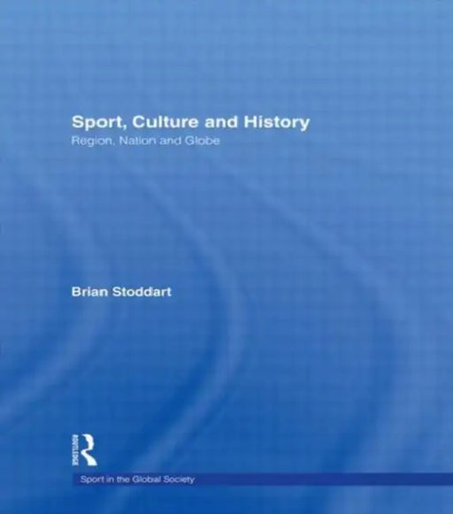 Sport, Culture and History: Region, Nation and Globe by Stoddart Brian