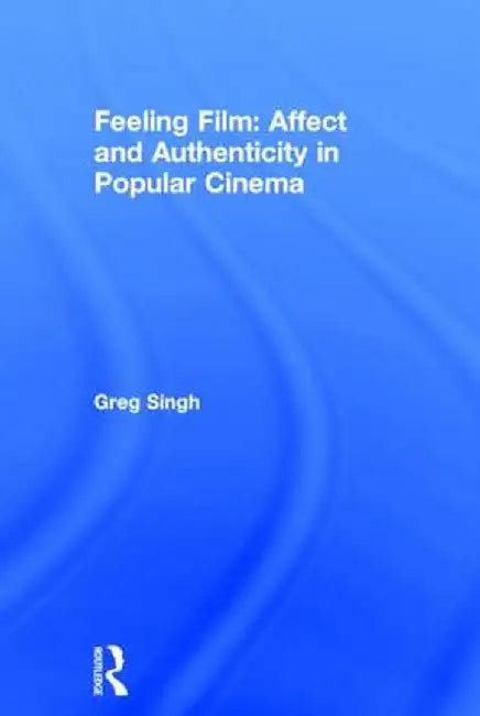 Feeling Film: Affect and Authenticity in Popular Cinema by Greg Singh