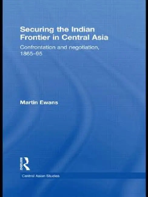 Securing the Indian Frontier in Central Asia: Confrontation and Negotiation, 1865-1895 by Martin Ewans