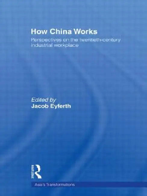 How China Works: Perspectives on the Twentieth-Century Industrial Workplace by Jacob Eyferth