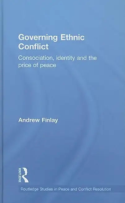Governing Ethnic Conflict: Consociation, Identity and the Price of Peace by Andrew Finlay
