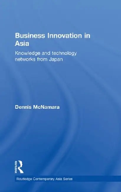 Business Innovation in Asia: Knowledge and Technology Networks from Japan by Dennis Mcnamara