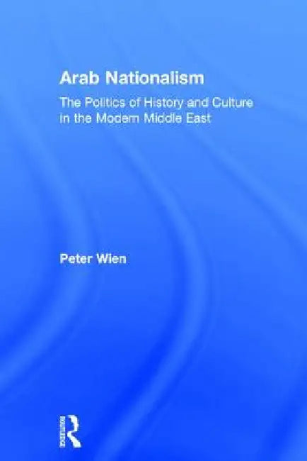 Arab Nationalism: The Politics of History and Culture in the Modern Middle East by Peter Wien