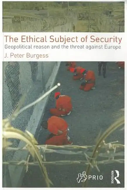 The Ethical Subject of Security: Geopolitical Reason and the Threat Against Europe by J. Peter Burgess