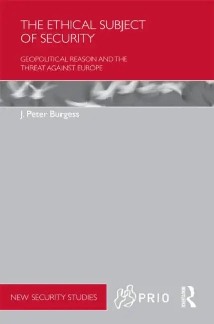 The Ethical Subject of Security: Geopolitical Reason and the Threat Against Europe by J. Peter Burgess