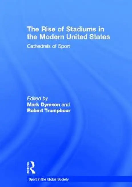 The Rise of Stadiums in the Modern United States: Cathedrals of Sport by Mark Dyreson