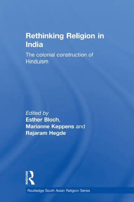 Rethinking Religion in India: The Colonial Construction of Hinduism by Esther Bloch, Marianne Keppens, Rajaram Hegde