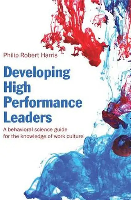 Developing High Performance Leaders: A Behavioral Science Guide for the Knowledge of Work Culture by Philip Robert Harris