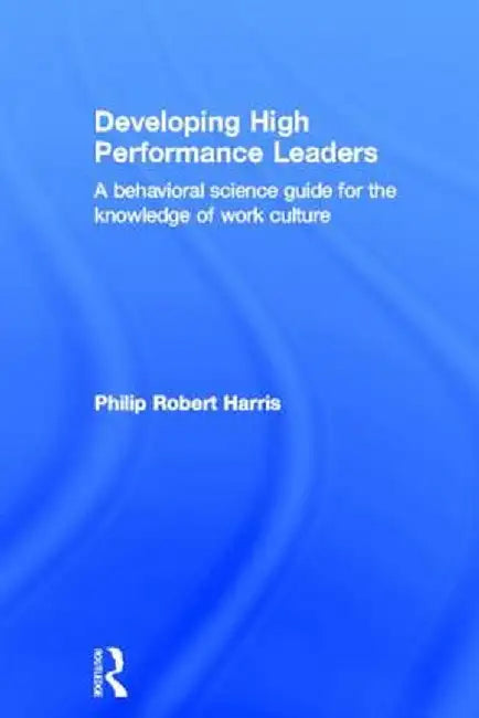 Developing High Performance Leaders: A Behavioral Science Guide for the Knowledge of Work Culture by Philip Robert Harris