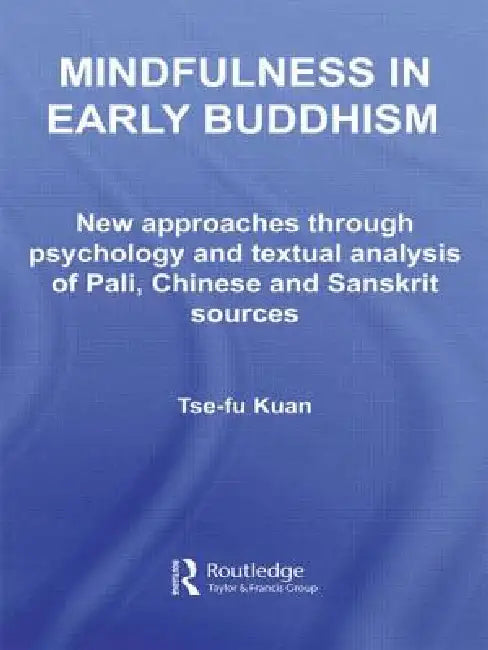 Mindfulness in Early Buddhism: New Approaches Through Psychology and Textual Analysis of Pali, Chinese and Sanskrit Sources by Tse-Fu Kuan