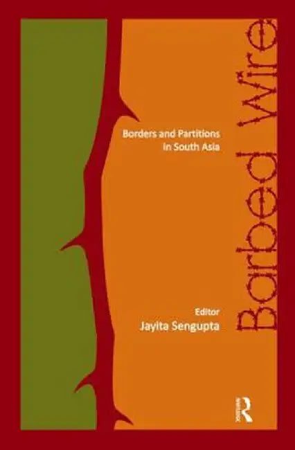 Barbed Wire: Borders and Partitions in South Asia by Jayita Sengupta