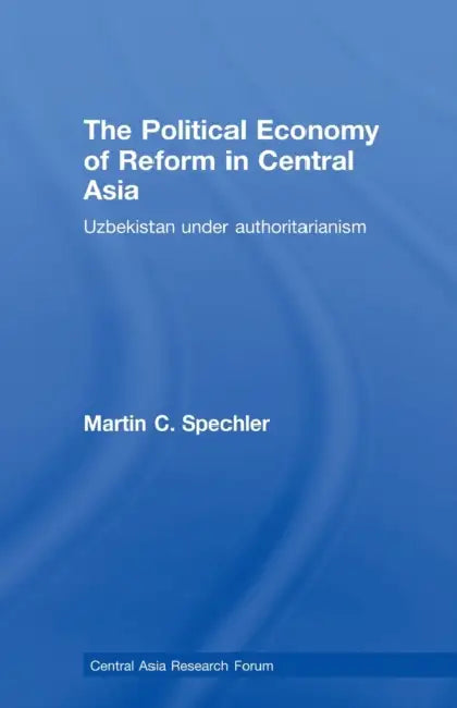 The Political Economy of Reform in Central Asia: Uzbekistan Under Authoritarianism by Martin C. Spechler
