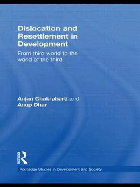 Dislocation and Resettlement in Development: From Third World to the World of the Third by Anjan Chakrabarti