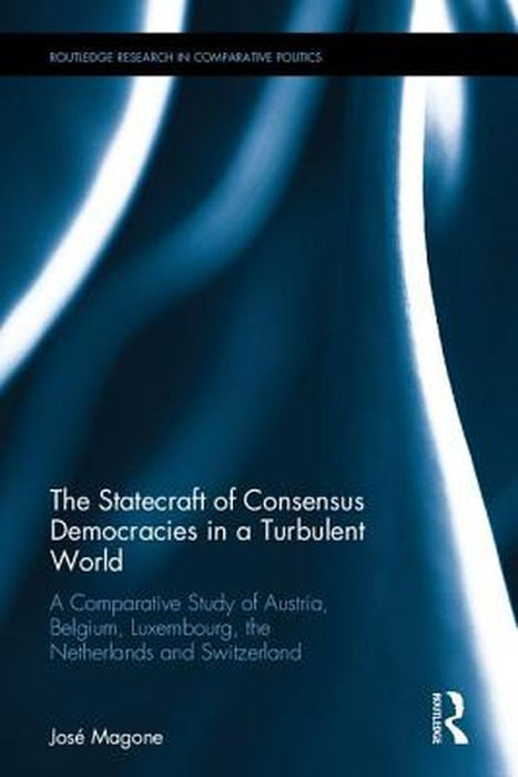 The Statecraft of Consensus Democracies in a Turbulent World: A Comparative Study of Austria, Belgium, Luxembourg, the Netherlands and Switzerland by José Magone
