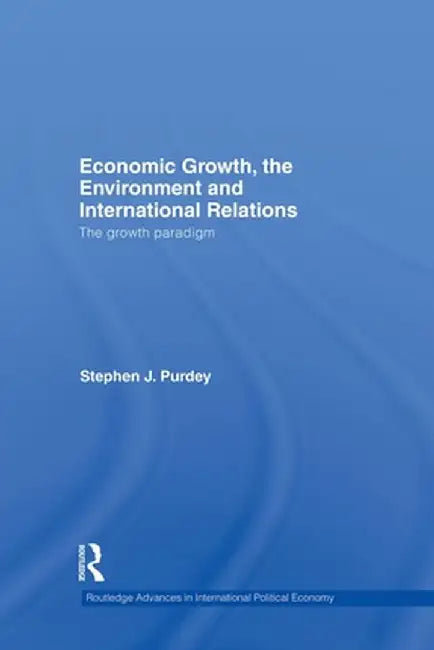 Economic Growth, the Environment and International Relations: The Growth Paradigm by Stephen J. Purdey