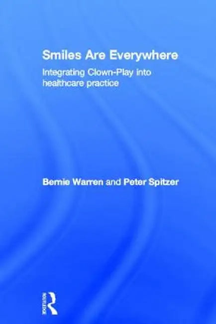 Smiles Are Everywhere: Integrating Clown-Play Into Healthcare Practice by Bernie Warren