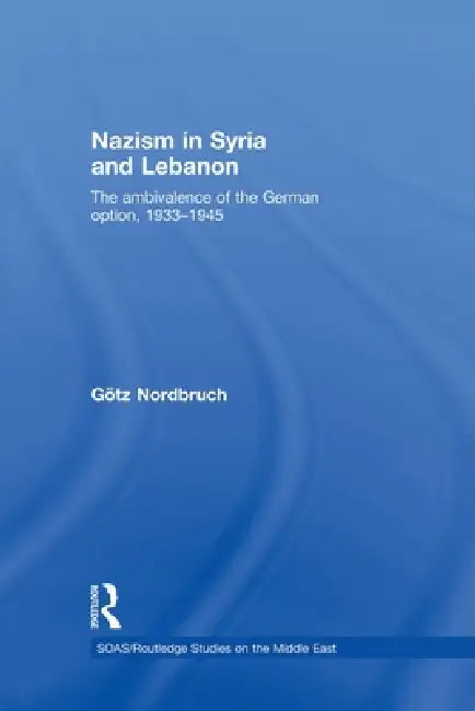 Nazism in Syria and Lebanon: The Ambivalence of the German Option, 1933-1945 by Götz Nordbruch