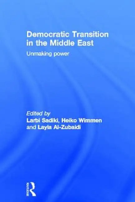 Democratic Transition in the Middle East: Unmaking Power by Larbi Sadiki