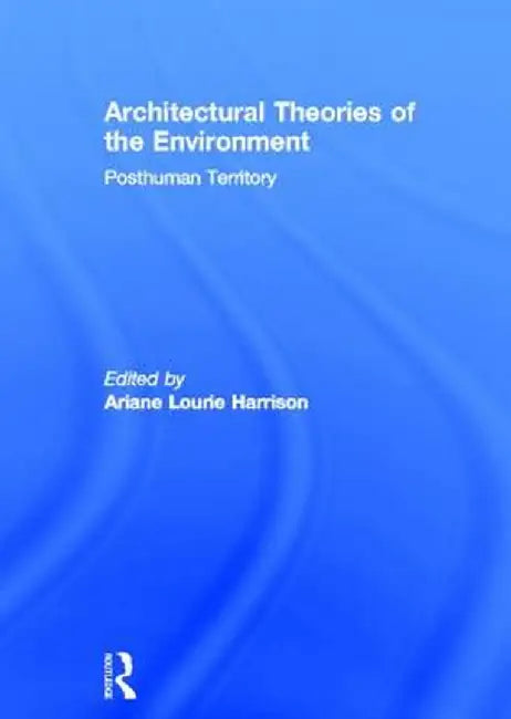 Architectural Theories of the Environment: Posthuman Territory by Ariane Lourie Harrison