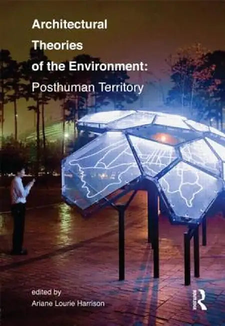 Architectural Theories of the Environment: Posthuman Territory by Ariane Lourie Harrison