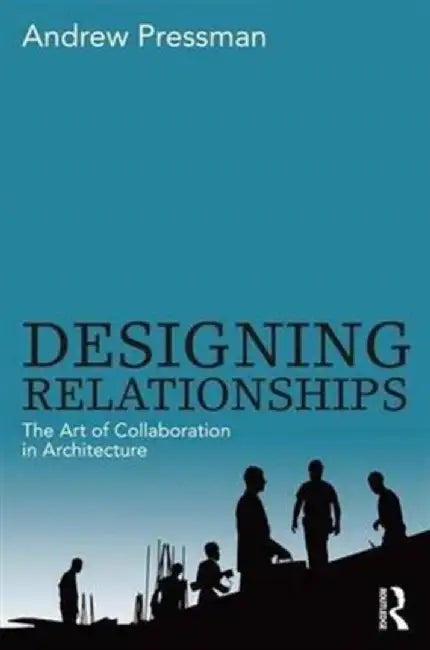 Designing Relationships: The Art of Collaboration in Architecture by Andrew Pressman