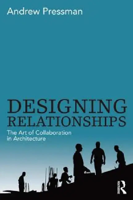 Designing Relationships: The Art of Collaboration in Architecture by Andrew Pressman