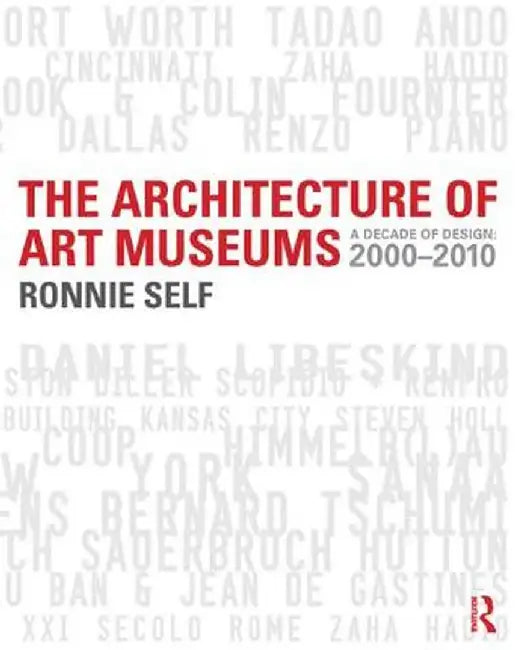 The Architecture of Art Museums: A Decade of Design: 2000 - 2010 by Ronnie Self