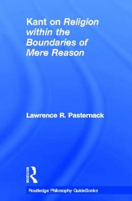 Routledge Philosophy Guidebook to Kant on Religion Within the Boundaries of Mere Reason by Lawrence Pasternack