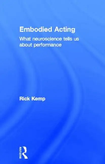 Embodied Acting: What Neuroscience Tells Us about Performance by Rick Kemp
