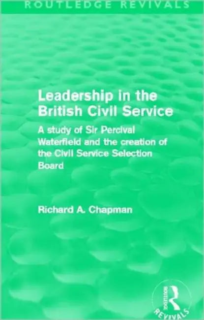Leadership in the British Civil Service (Routledge Revivals): A study of Sir Percival Waterfield and the creation of the Civil Service Selection Board by Richard A. Chapman