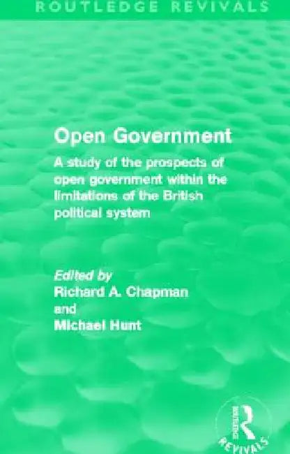 Open Government (Routledge Revivals): A Study of the Prospects of Open Government Within the Limitations of the British Political System by Richard A. Chapman