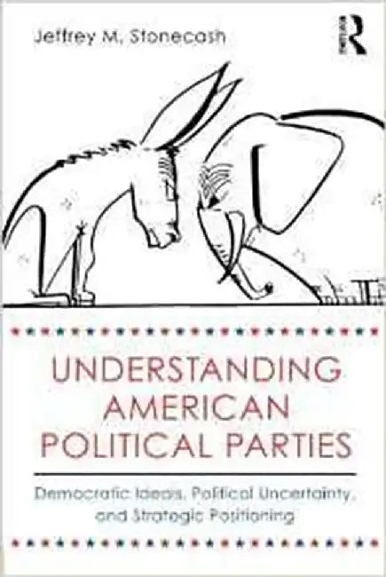 Understanding American Political Parties: Democratic Ideals, Political Uncertainty, and Strategic Positioning by Jeffrey M. Stonecash, Neil Maycroft