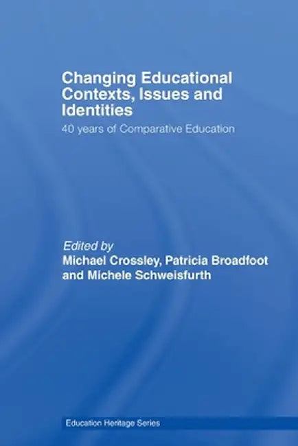 Changing Educational Contexts, Issues and Identities: 40 Years of Comparative Education by Michael Crossley