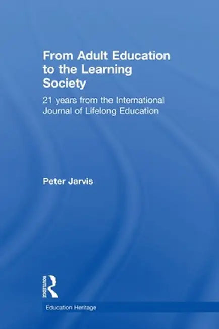 From Adult Education to the Learning Society: 21 Years of the International Journal of Lifelong Education by Peter Jarvis