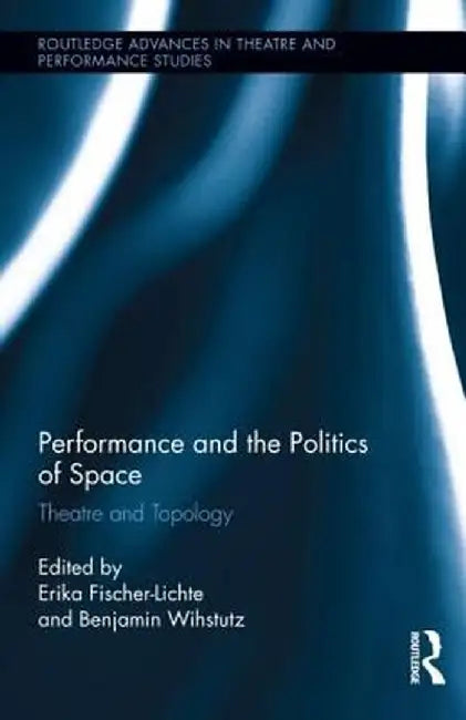 Performance and the Politics of Space: Theatre and Topology by Erika Fischer-Lichte