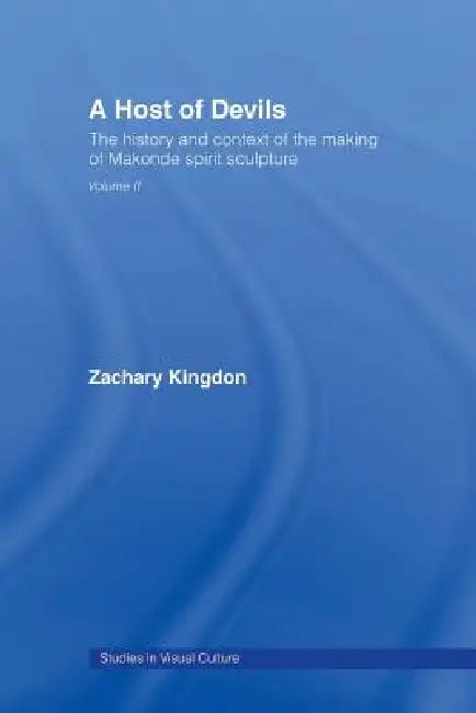 A Host of Devils: The History and Context of the Making of Makonde Spirit Sculpture by Zachary Kingdon
